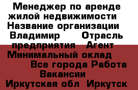 Менеджер по аренде жилой недвижимости › Название организации ­ Владимир-33 › Отрасль предприятия ­ Агент › Минимальный оклад ­ 50 000 - Все города Работа » Вакансии   . Иркутская обл.,Иркутск г.